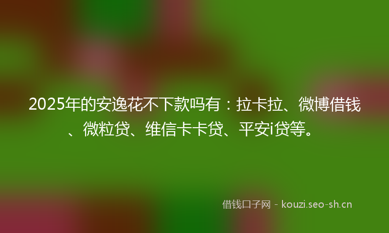 2025年的安逸花不下款吗有：拉卡拉、微博借钱、微粒贷、维信卡卡贷、平安i贷等。