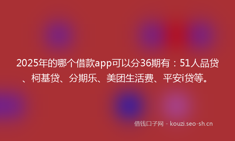 2025年的哪个借款app可以分36期有：51人品贷、柯基贷、分期乐、美团生活费、平安i贷等。