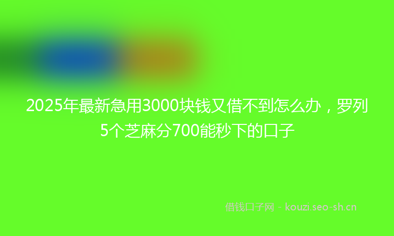 2025年最新急用3000块钱又借不到怎么办，罗列5个芝麻分700能秒下的口子