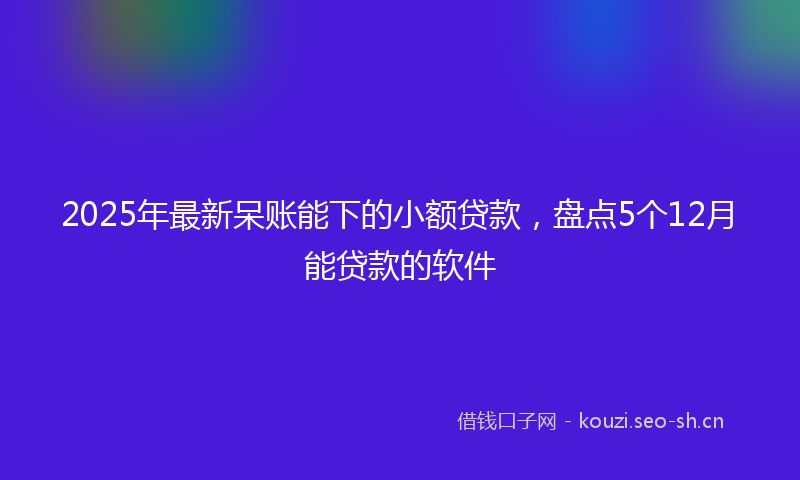 2025年最新呆账能下的小额贷款，盘点5个12月能贷款的软件