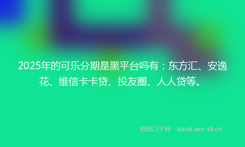 2025年的可乐分期是黑平台吗有：东方汇、安逸花、维信卡卡贷、投友圈、人人贷等。