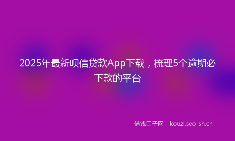 2025年最新呗信贷款App下载，梳理5个逾期必下款的平台