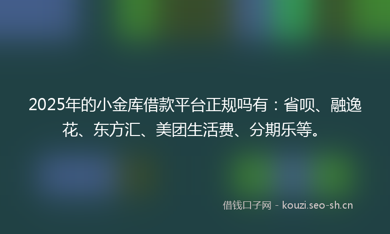 2025年的小金库借款平台正规吗有：省呗、融逸花、东方汇、美团生活费、分期乐等。