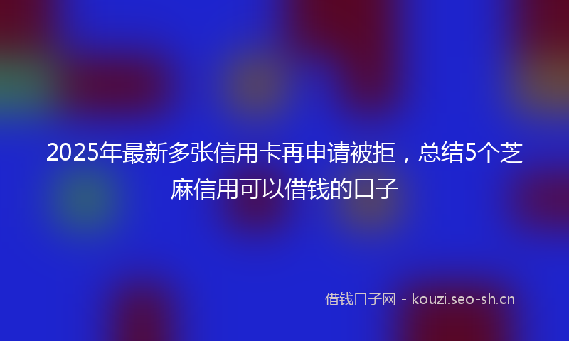 2025年最新多张信用卡再申请被拒，总结5个芝麻信用可以借钱的口子
