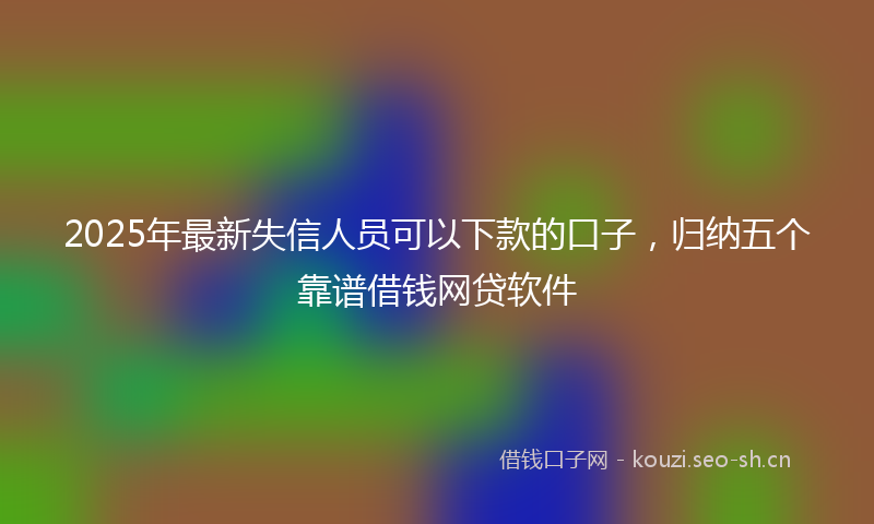 2025年最新失信人员可以下款的口子，归纳五个靠谱借钱网贷软件