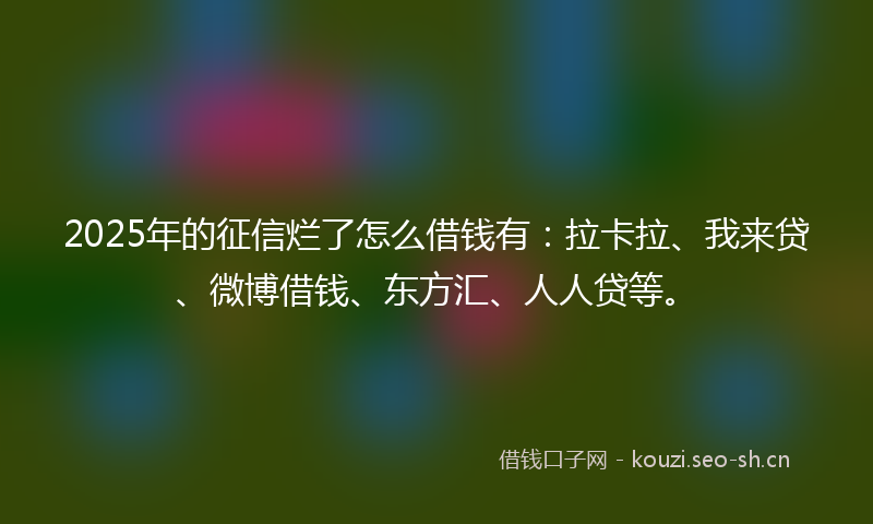 2025年的征信烂了怎么借钱有：拉卡拉、我来贷、微博借钱、东方汇、人人贷等。