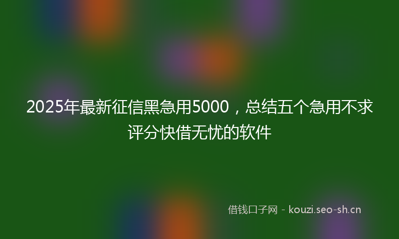 2025年最新征信黑急用5000，总结五个急用不求评分快借无忧的软件