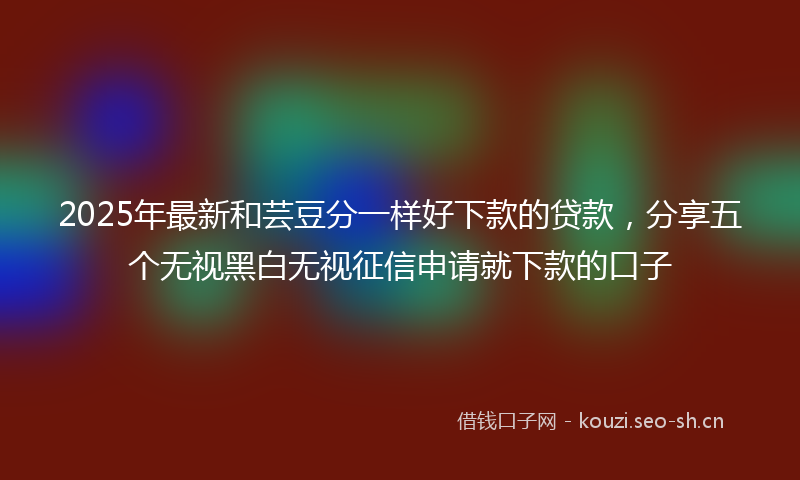 2025年最新和芸豆分一样好下款的贷款，分享五个无视黑白无视征信申请就下款的口子