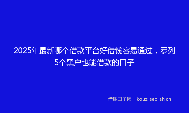 2025年最新哪个借款平台好借钱容易通过，罗列5个黑户也能借款的口子
