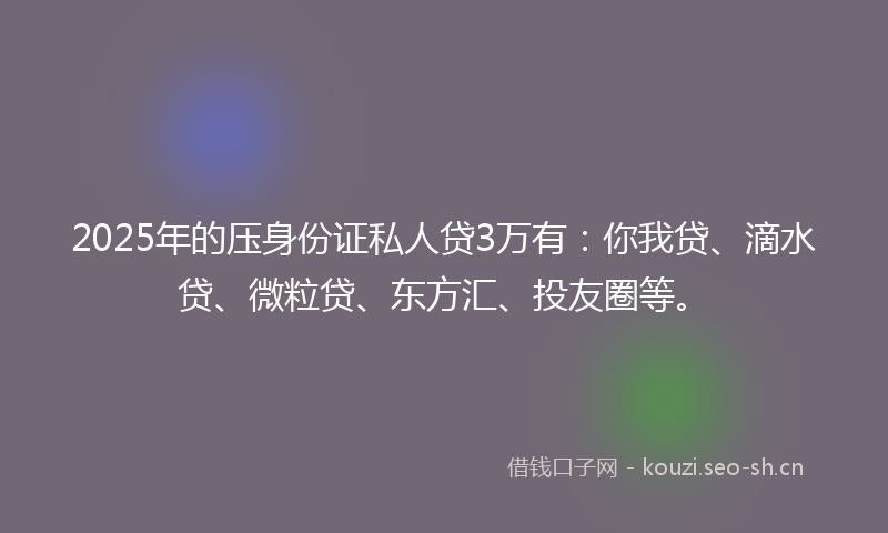 2025年的压身份证私人贷3万有：你我贷、滴水贷、微粒贷、东方汇、投友圈等。