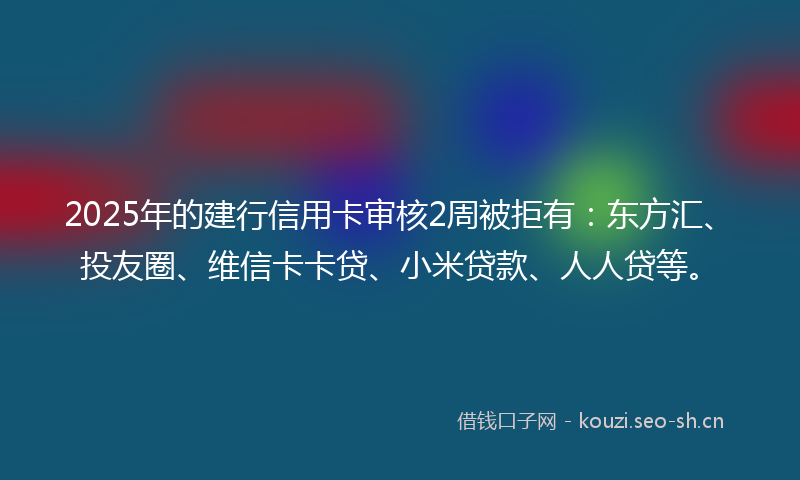 2025年的建行信用卡审核2周被拒有:东方汇、投友圈、维信卡卡贷、小米贷款、人人贷等。