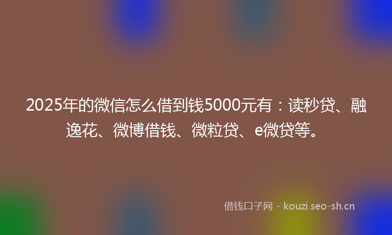 2025年的微信怎么借到钱5000元有：读秒贷、融逸花、微博借钱、微粒贷、e微贷等。