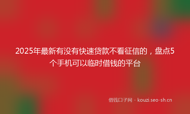 2025年最新有没有快速贷款不看征信的，盘点5个手机可以临时借钱的平台