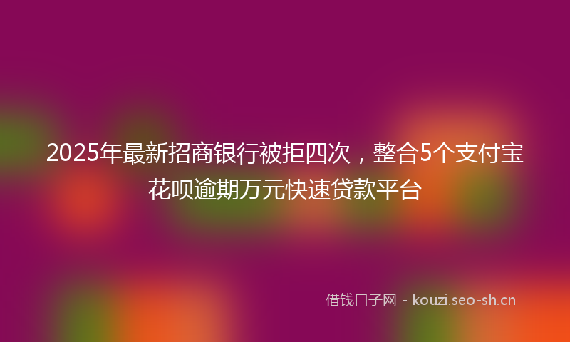 2025年最新招商银行被拒四次，整合5个支付宝花呗逾期万元快速贷款平台