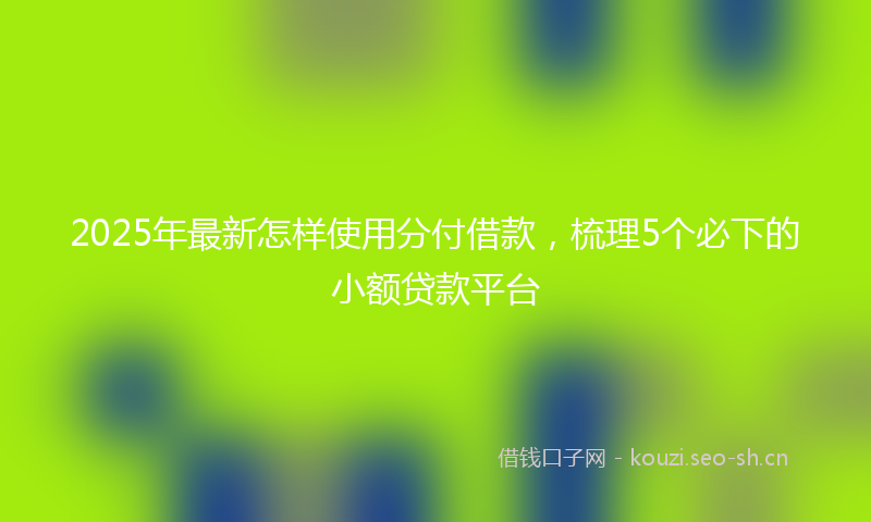 2025年最新怎样使用分付借款，梳理5个必下的小额贷款平台