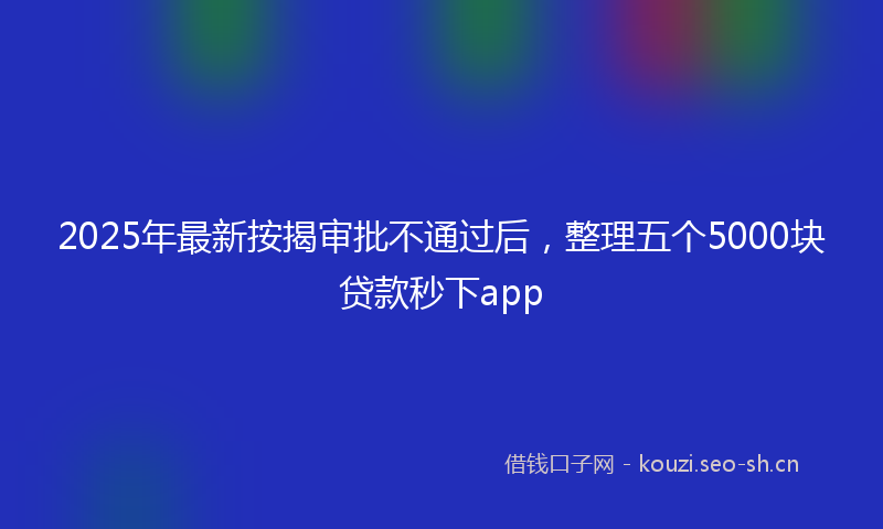 2025年最新按揭审批不通过后，整理五个5000块贷款秒下app