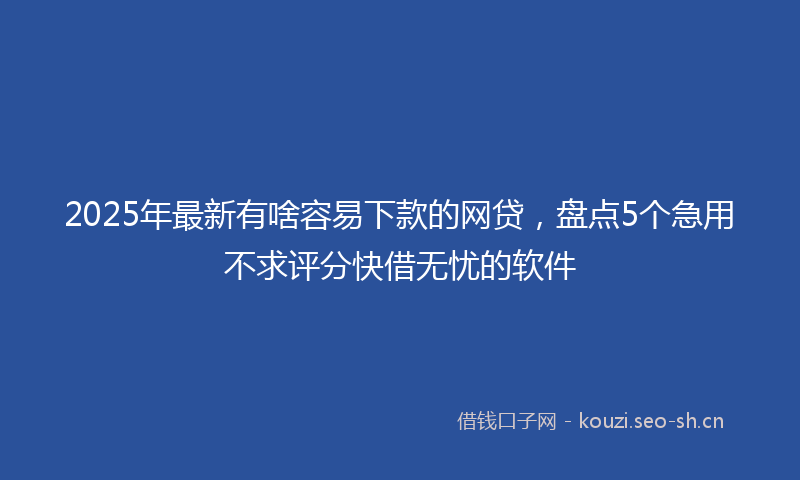 2025年最新有啥容易下款的网贷，盘点5个急用不求评分快借无忧的软件