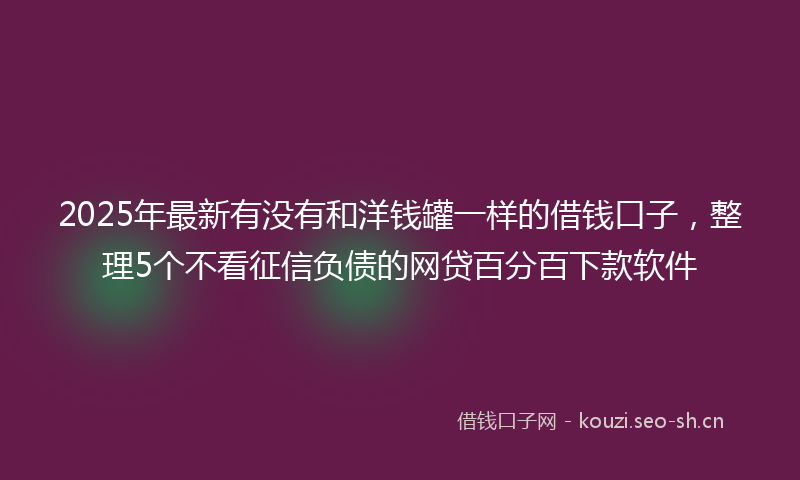 2025年最新有没有和洋钱罐一样的借钱口子，整理5个不看征信负债的网贷百分百下款软件