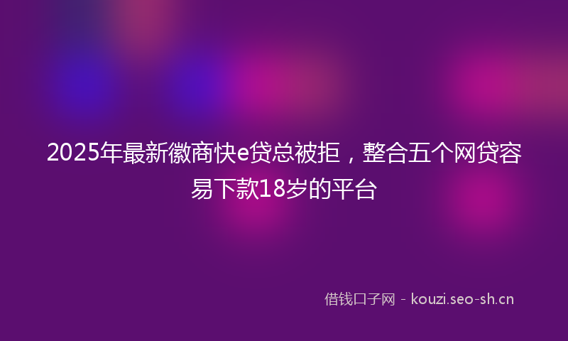 2025年最新徽商快e贷总被拒，整合五个网贷容易下款18岁的平台