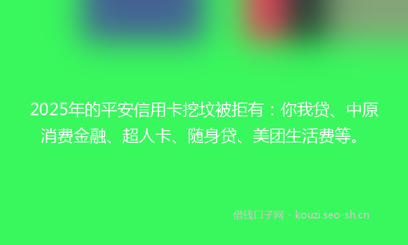 2025年的平安信用卡挖坟被拒有：你我贷、中原消费金融、超人卡、随身贷、美团生活费等。