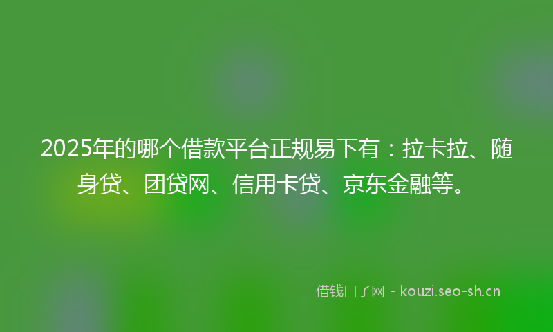 2025年的哪个借款平台正规易下有:拉卡拉、随身贷、团贷网、信用卡贷、京东金融等。