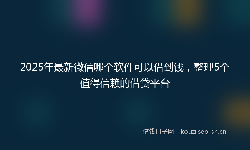 2025年最新微信哪个软件可以借到钱，整理5个值得信赖的借贷平台