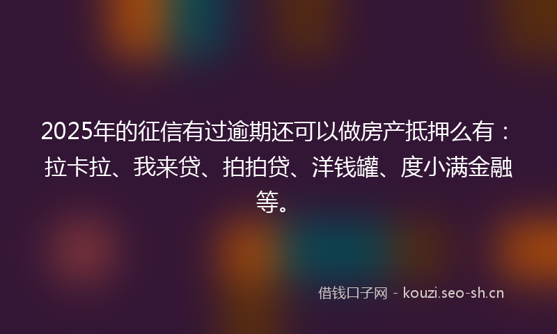 2025年的征信有过逾期还可以做房产抵押么有：拉卡拉、我来贷、拍拍贷、洋钱罐、度小满金融等。