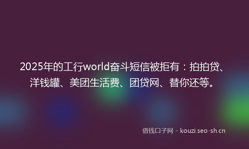 2025年的工行world奋斗短信被拒有：拍拍贷、洋钱罐、美团生活费、团贷网、替你还等。