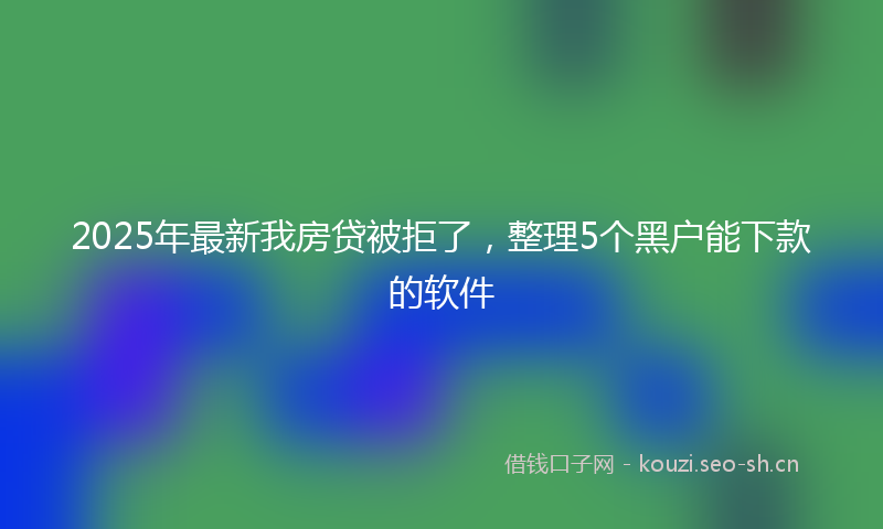 2025年最新我房贷被拒了，整理5个黑户能下款的软件