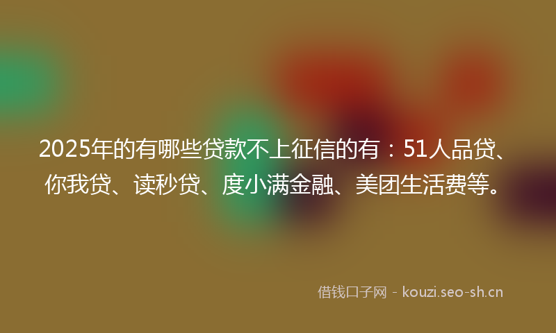 2025年的有哪些贷款不上征信的有：51人品贷、你我贷、读秒贷、度小满金融、美团生活费等。