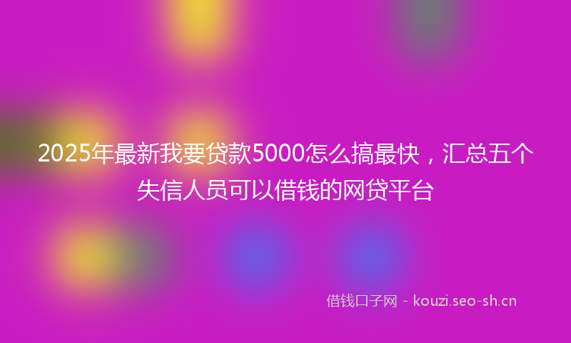 2025年最新我要贷款5000怎么搞最快，汇总五个失信人员可以借钱的网贷平台