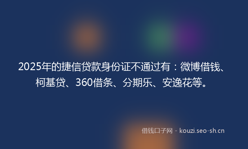 2025年的捷信贷款身份证不通过有：微博借钱、柯基贷、360借条、分期乐、安逸花等。