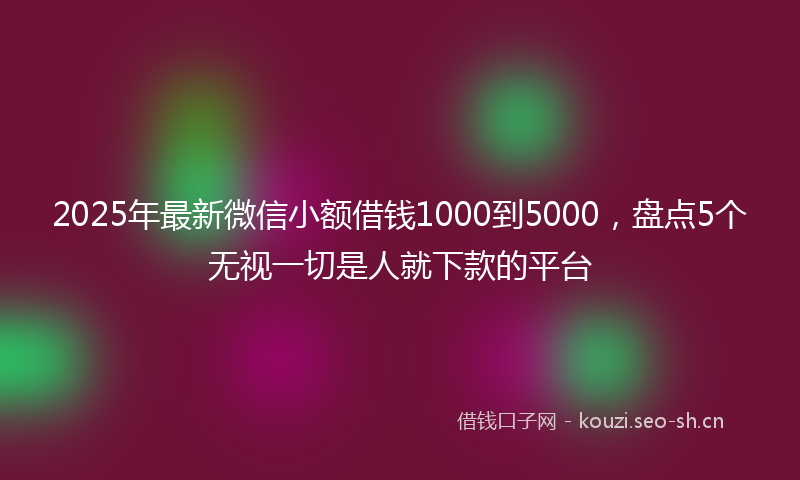 2025年最新微信小额借钱1000到5000，盘点5个无视一切是人就下款的平台