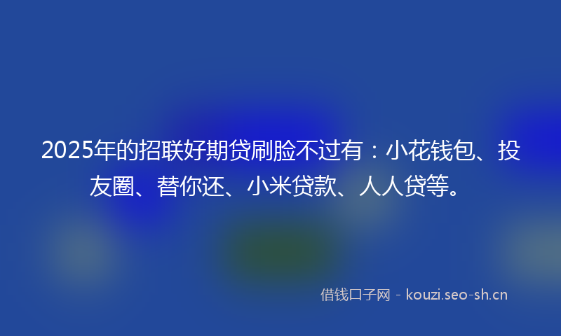 2025年的招联好期贷刷脸不过有：小花钱包、投友圈、替你还、小米贷款、人人贷等。