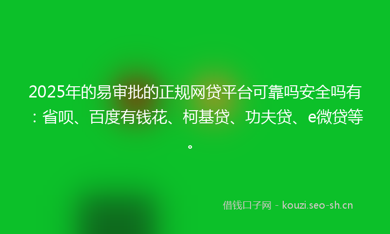 2025年的易审批的正规网贷平台可靠吗安全吗有：省呗、百度有钱花、柯基贷、功夫贷、e微贷等。