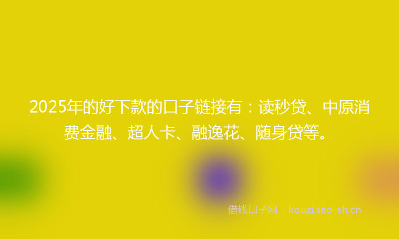 2025年的好下款的口子链接有：读秒贷、中原消费金融、超人卡、融逸花、随身贷等。