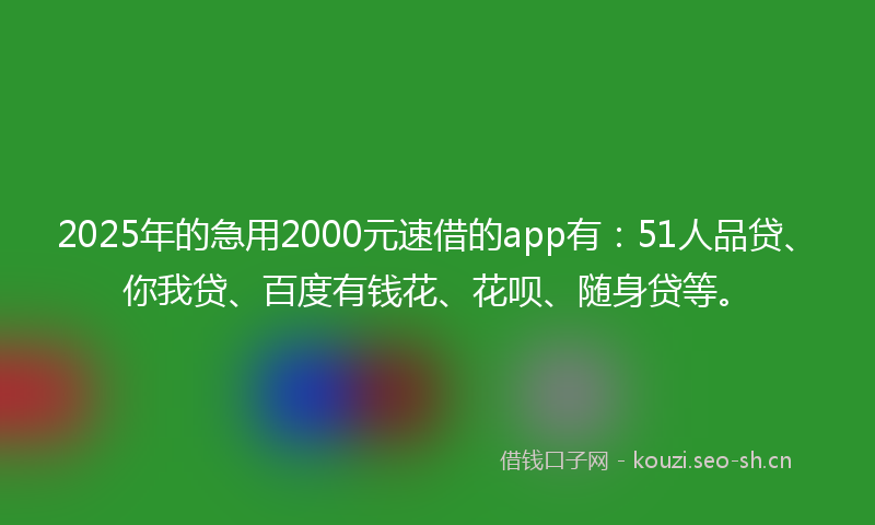 2025年的急用2000元速借的app有：51人品贷、你我贷、百度有钱花、花呗、随身贷等。