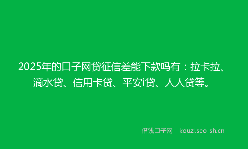 2025年的口子网贷征信差能下款吗有：拉卡拉、滴水贷、信用卡贷、平安i贷、人人贷等。