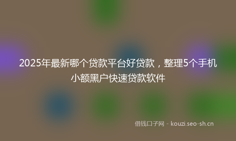 2025年最新哪个贷款平台好贷款，整理5个手机小额黑户快速贷款软件