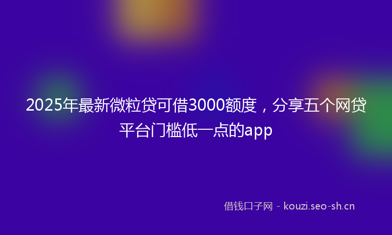 2025年最新微粒贷可借3000额度，分享五个网贷平台门槛低一点的app