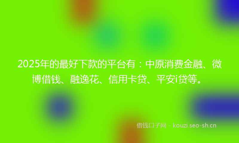 2025年的最好下款的平台有：中原消费金融、微博借钱、融逸花、信用卡贷、平安i贷等。