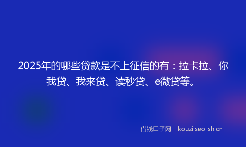 2025年的哪些贷款是不上征信的有：拉卡拉、你我贷、我来贷、读秒贷、e微贷等。