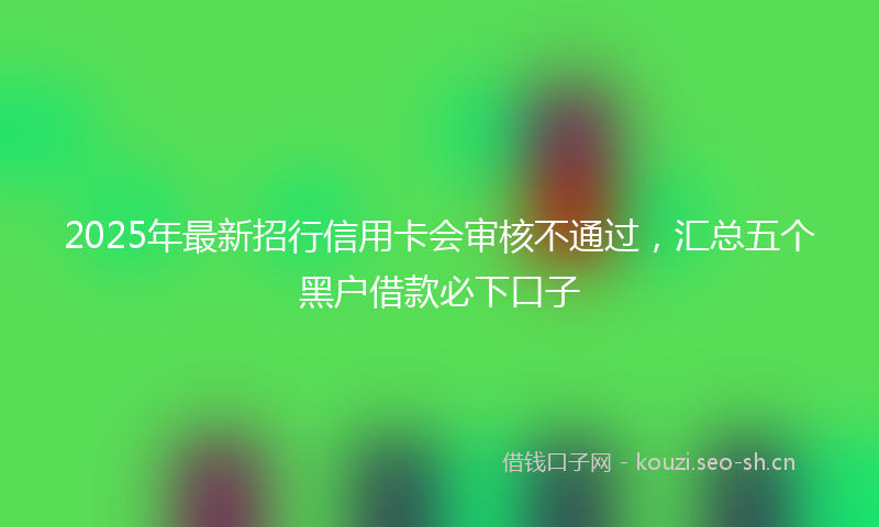 2025年最新招行信用卡会审核不通过，汇总五个黑户借款必下口子