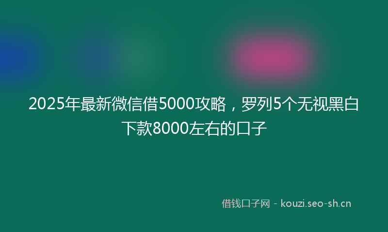 2025年最新微信借5000攻略，罗列5个无视黑白下款8000左右的口子