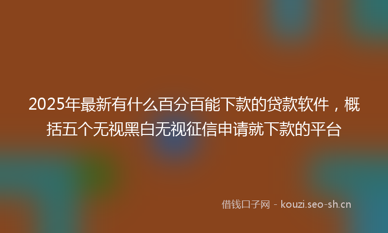 2025年最新有什么百分百能下款的贷款软件，概括五个无视黑白无视征信申请就下款的平台