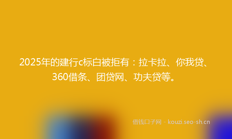 2025年的建行c标白被拒有：拉卡拉、你我贷、360借条、团贷网、功夫贷等。