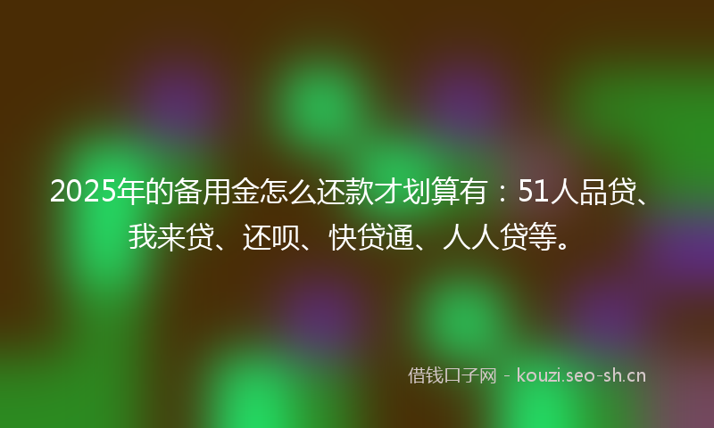 2025年的备用金怎么还款才划算有：51人品贷、我来贷、还呗、快贷通、人人贷等。