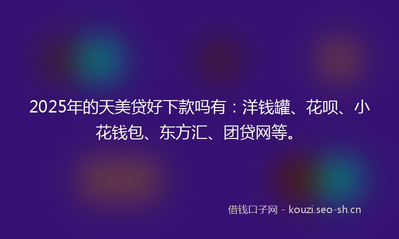 2025年的天美贷好下款吗有：洋钱罐、花呗、小花钱包、东方汇、团贷网等。
