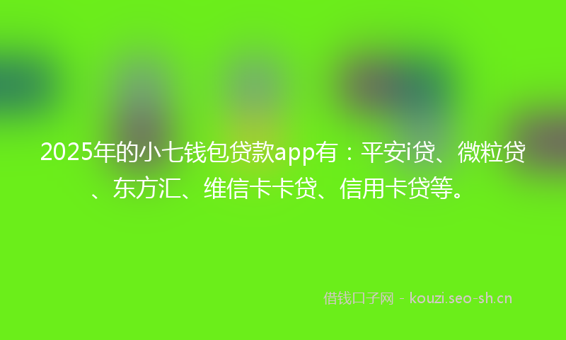 2025年的小七钱包贷款app有：平安i贷、微粒贷、东方汇、维信卡卡贷、信用卡贷等。