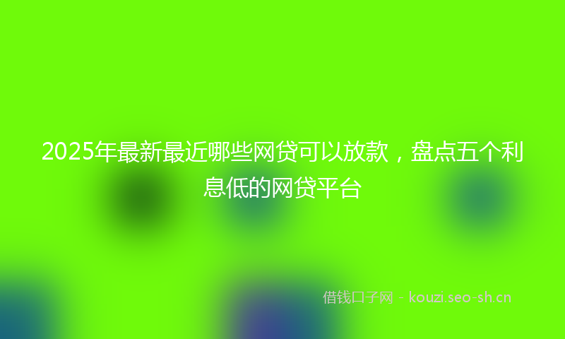 2025年最新最近哪些网贷可以放款，盘点五个利息低的网贷平台
